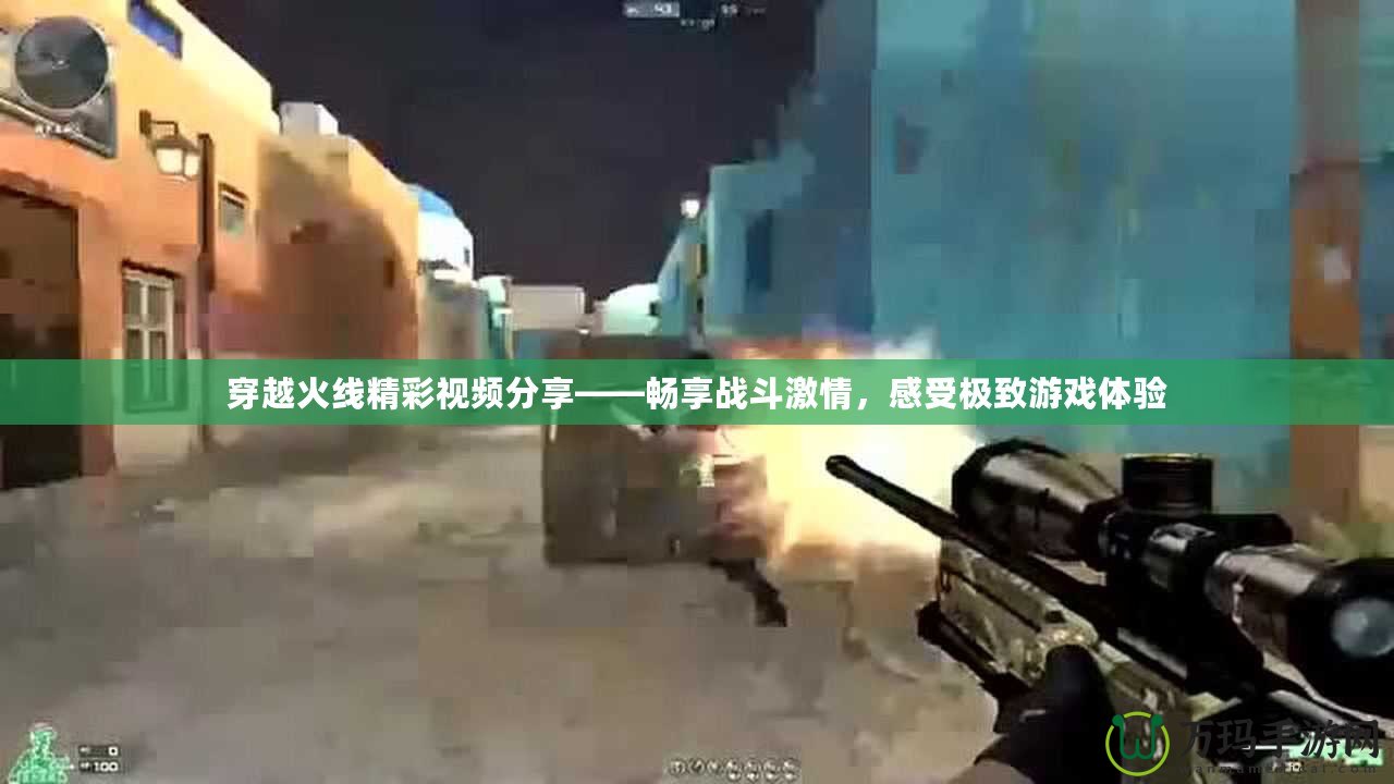 穿越火線精彩視頻分享——暢享戰(zhàn)斗激情，感受極致游戲體驗(yàn)