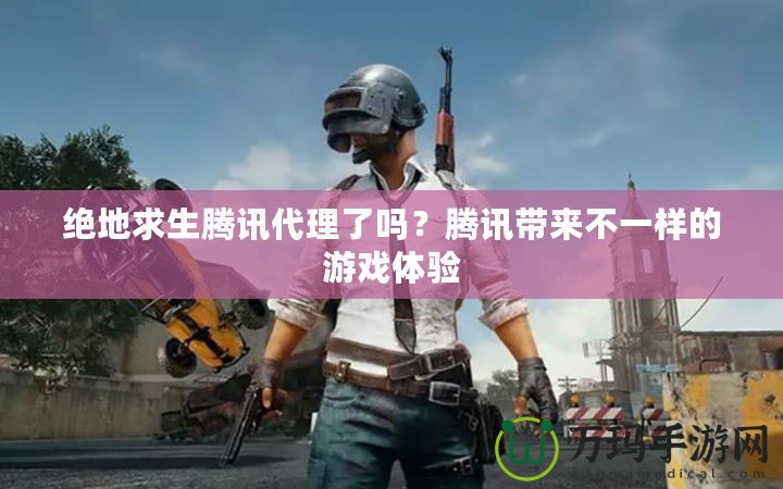 絕地求生騰訊代理了嗎？騰訊帶來不一樣的游戲體驗(yàn)