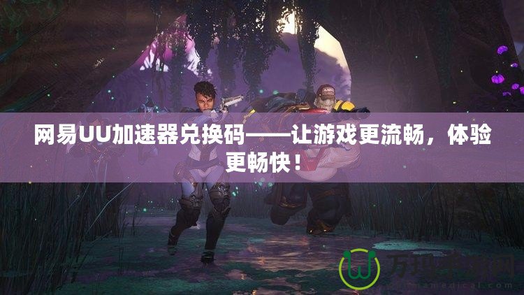 網(wǎng)易UU加速器兌換碼——讓游戲更流暢，體驗(yàn)更暢快！