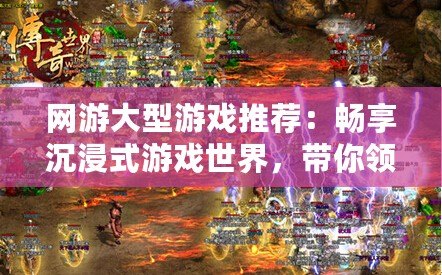 網(wǎng)游大型游戲推薦：暢享沉浸式游戲世界，帶你領(lǐng)略極致精彩！