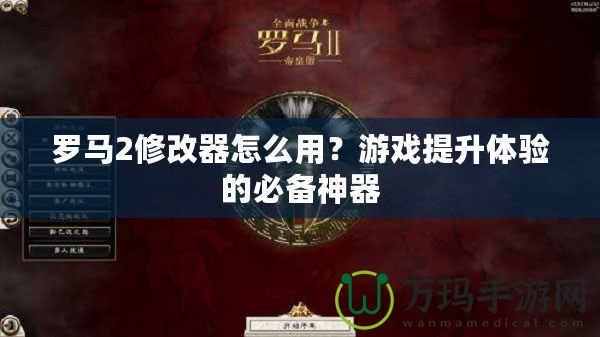 羅馬2修改器怎么用？游戲提升體驗(yàn)的必備神器