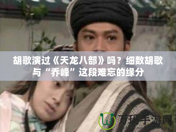 胡歌演過《天龍八部》嗎？細(xì)數(shù)胡歌與“喬峰”這段難忘的緣分