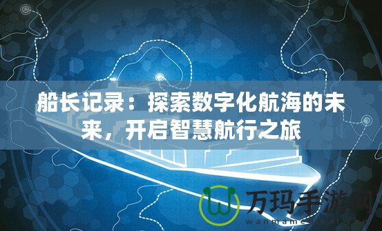 船長記錄：探索數(shù)字化航海的未來，開啟智慧航行之旅