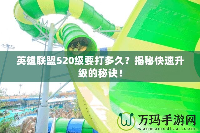 英雄聯(lián)盟520級要打多久？揭秘快速升級的秘訣！