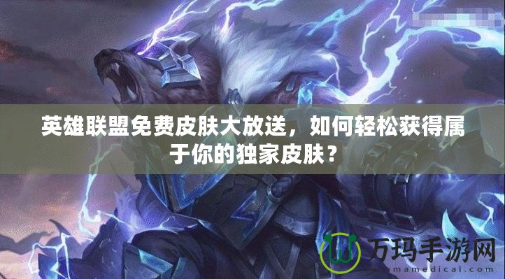 英雄聯(lián)盟免費皮膚大放送，如何輕松獲得屬于你的獨家皮膚？