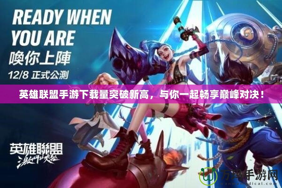 英雄聯盟手游下載量突破新高，與你一起暢享巔峰對決！