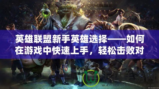 英雄聯(lián)盟新手英雄選擇——如何在游戲中快速上手，輕松擊敗對手