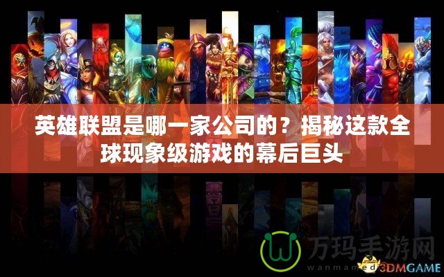 英雄聯(lián)盟是哪一家公司的？揭秘這款全球現(xiàn)象級游戲的幕后巨頭