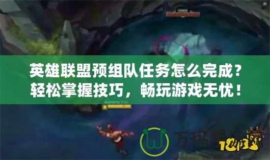 英雄聯(lián)盟預(yù)組隊(duì)任務(wù)怎么完成？輕松掌握技巧，暢玩游戲無憂！