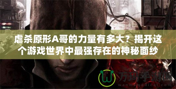 虐殺原形A哥的力量有多大？揭開(kāi)這個(gè)游戲世界中最強(qiáng)存在的神秘面紗