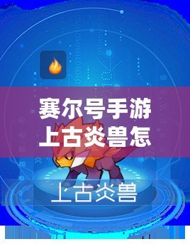 賽爾號(hào)手游上古炎獸怎么進(jìn)化？全攻略解析