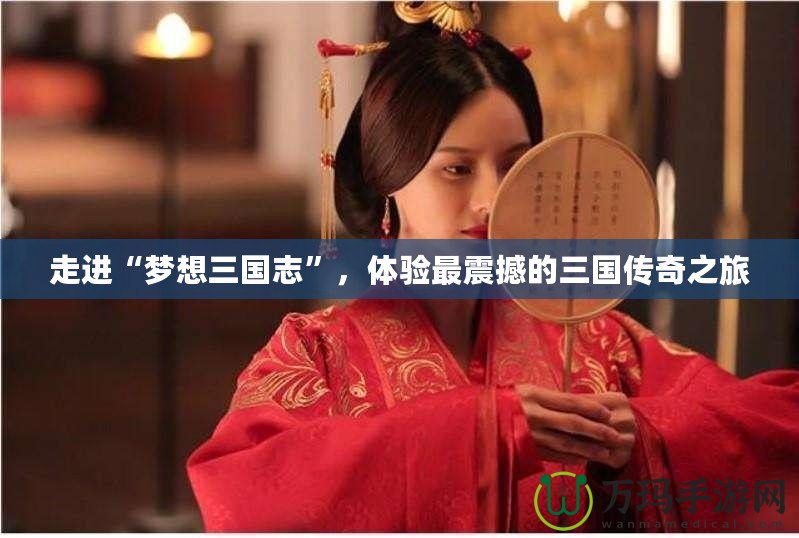 走進(jìn)“夢想三國志”，體驗最震撼的三國傳奇之旅