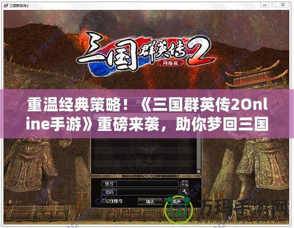 重溫經(jīng)典策略！《三國群英傳2Online手游》重磅來襲，助你夢回三國！