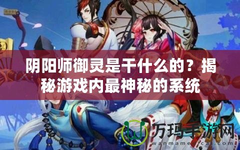 陰陽師御靈是干什么的？揭秘游戲內最神秘的系統(tǒng)