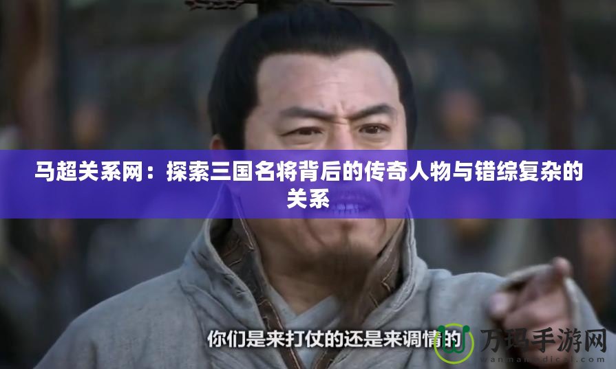 馬超關系網：探索三國名將背后的傳奇人物與錯綜復雜的關系
