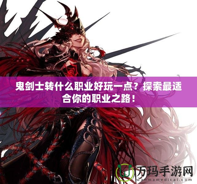 鬼劍士轉(zhuǎn)什么職業(yè)好玩一點(diǎn)？探索最適合你的職業(yè)之路！