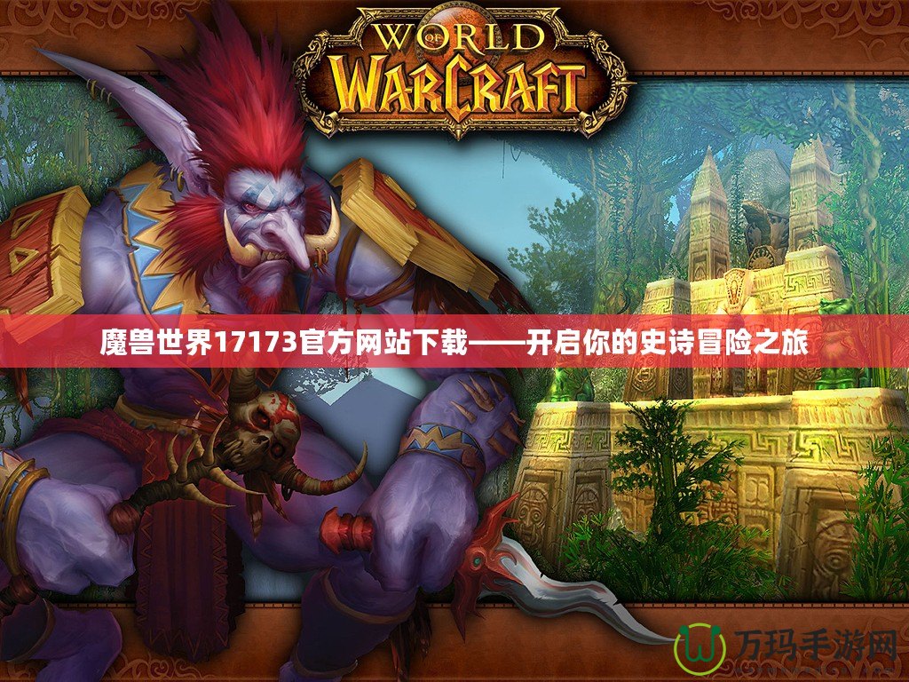 魔獸世界17173官方網(wǎng)站下載——開啟你的史詩(shī)冒險(xiǎn)之旅