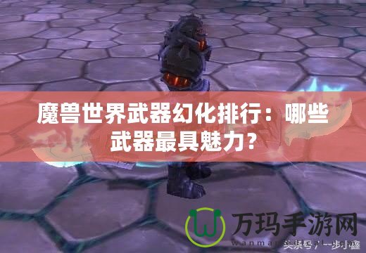 魔獸世界武器幻化排行：哪些武器最具魅力？