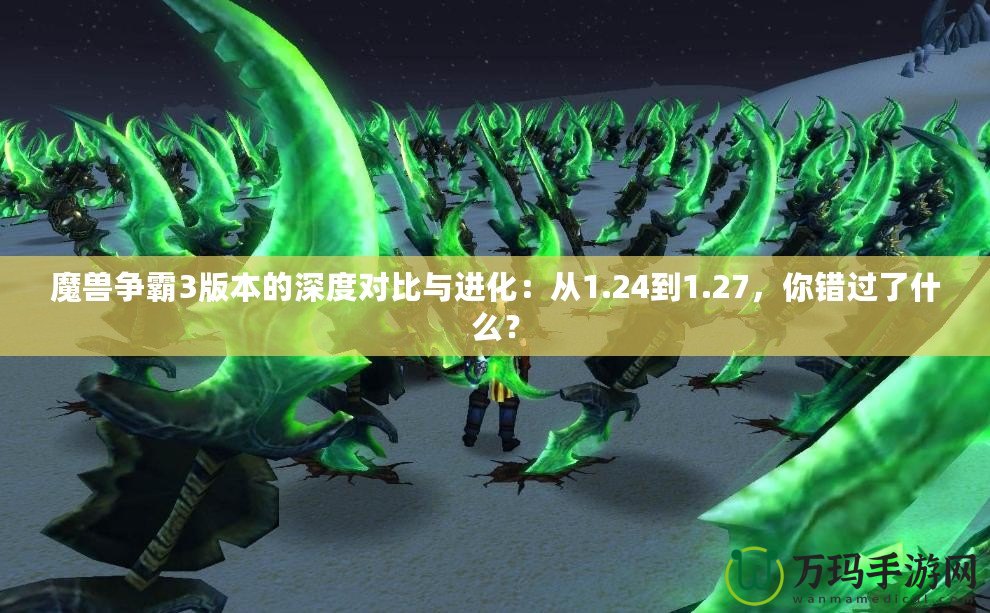 魔獸爭(zhēng)霸3版本的深度對(duì)比與進(jìn)化：從1.24到1.27，你錯(cuò)過(guò)了什么？