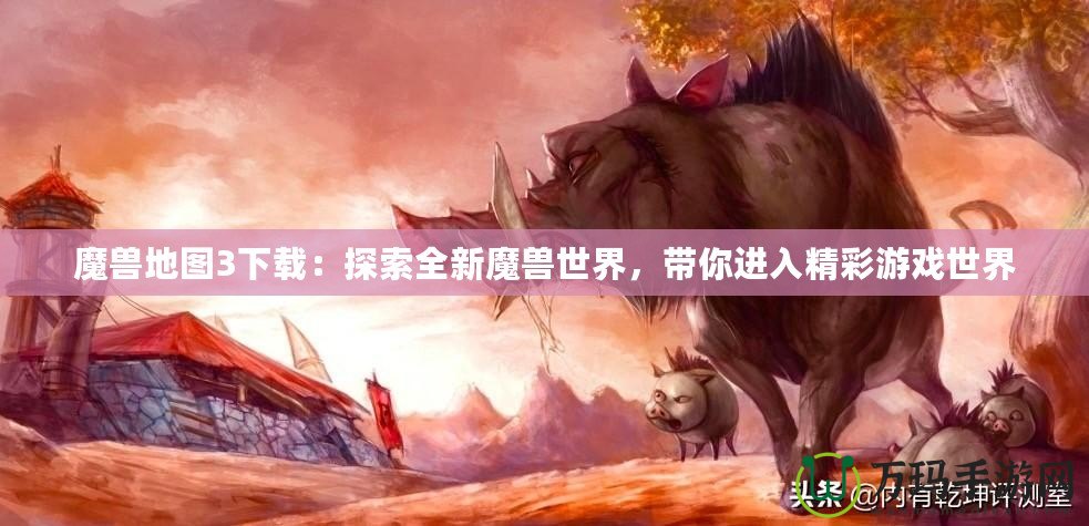 魔獸地圖3下載：探索全新魔獸世界，帶你進(jìn)入精彩游戲世界