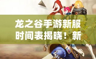 龍之谷手游新服時間表揭曉！新世界即將開啟，快來與我們一起冒險！