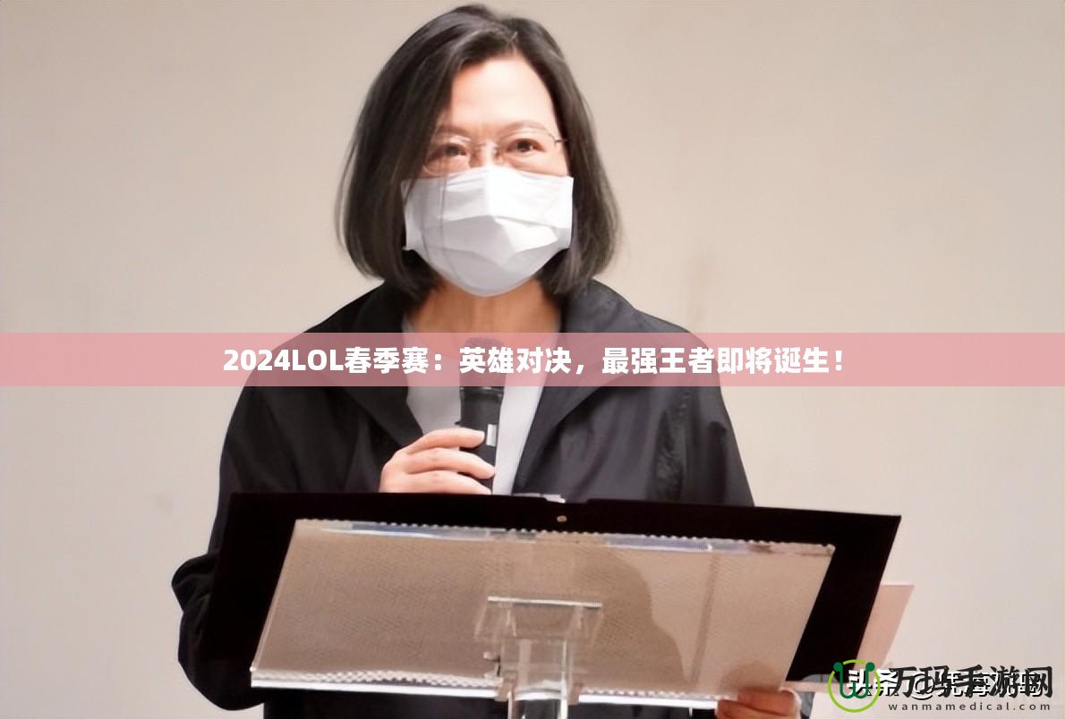 2024LOL春季賽：英雄對(duì)決，最強(qiáng)王者即將誕生！
