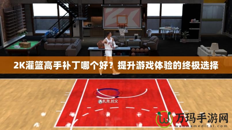 2K灌籃高手補(bǔ)丁哪個(gè)好？提升游戲體驗(yàn)的終極選擇