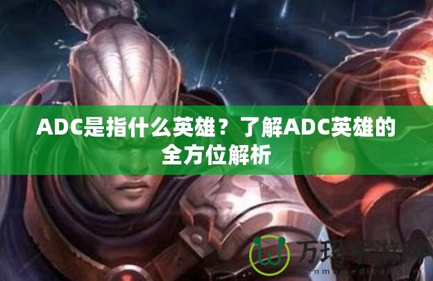 ADC是指什么英雄？了解ADC英雄的全方位解析