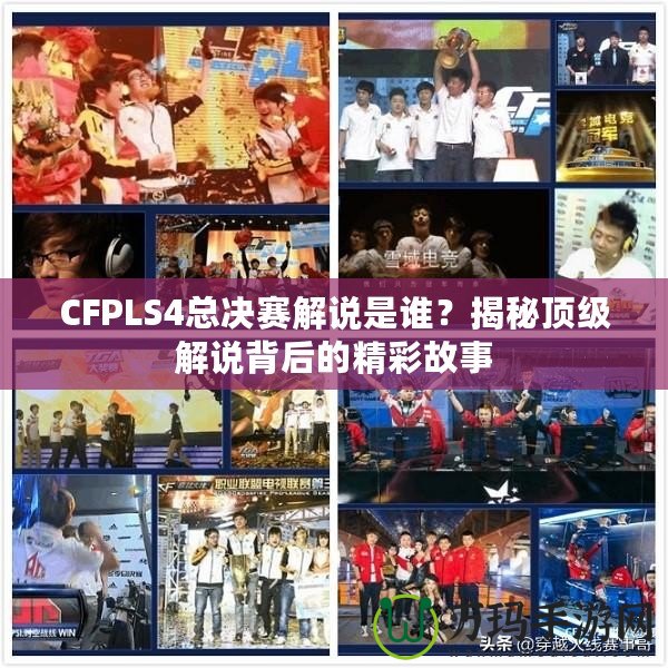 CFPLS4總決賽解說是誰？揭秘頂級(jí)解說背后的精彩故事