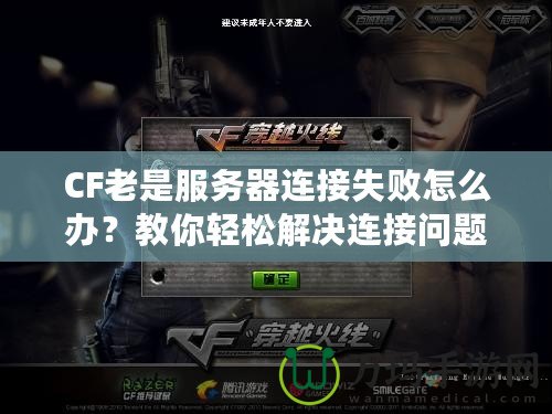 CF老是服務(wù)器連接失敗怎么辦？教你輕松解決連接問題！