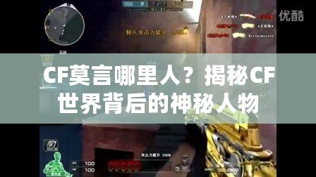 CF莫言哪里人？揭秘CF世界背后的神秘人物