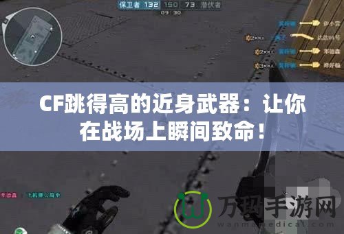 CF跳得高的近身武器：讓你在戰(zhàn)場上瞬間致命！