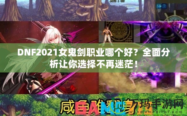 DNF2021女鬼劍職業(yè)哪個好？全面分析讓你選擇不再迷茫！
