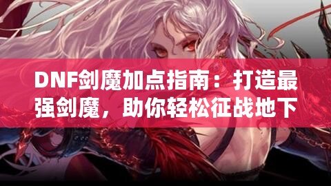 DNF劍魔加點(diǎn)指南：打造最強(qiáng)劍魔，助你輕松征戰(zhàn)地下城