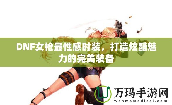 DNF女槍最性感時(shí)裝，打造炫酷魅力的完美裝備