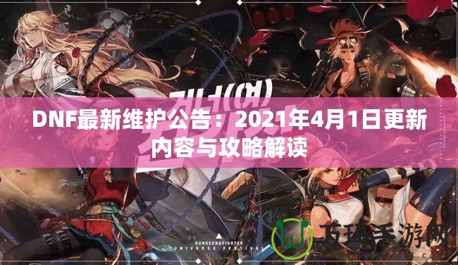 DNF最新維護公告：2021年4月1日更新內容與攻略解讀
