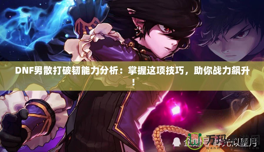 DNF男散打破韌能力分析：掌握這項技巧，助你戰(zhàn)力飆升！