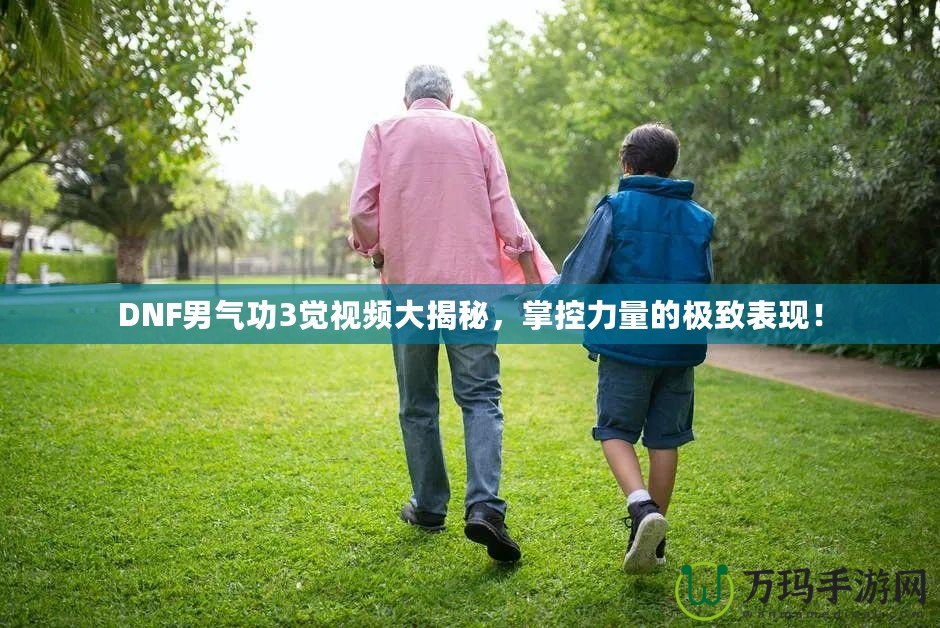 DNF男氣功3覺視頻大揭秘，掌控力量的極致表現(xiàn)！