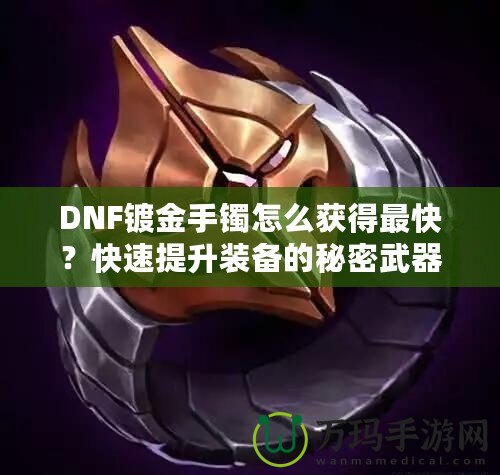 DNF鍍金手鐲怎么獲得最快？快速提升裝備的秘密武器！