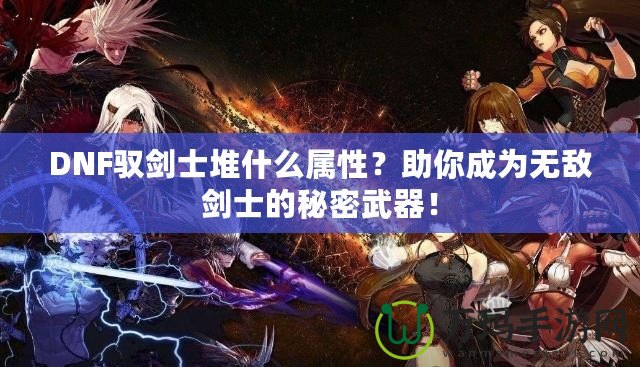 DNF馭劍士堆什么屬性？助你成為無(wú)敵劍士的秘密武器！