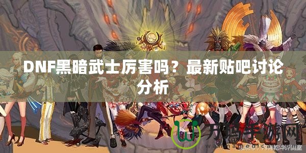 DNF黑暗武士厲害嗎？最新貼吧討論分析
