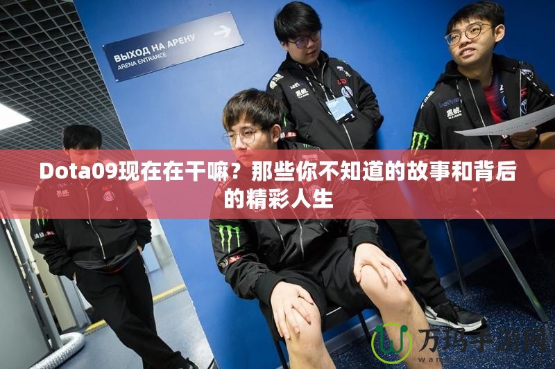 Dota09現(xiàn)在在干嘛？那些你不知道的故事和背后的精彩人生