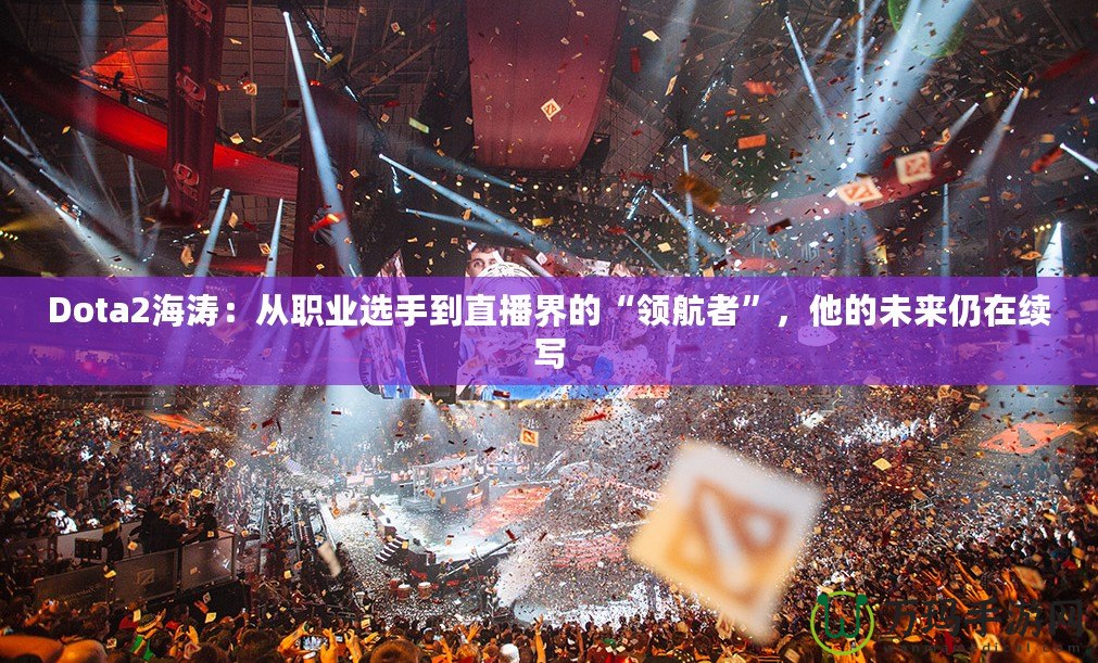 Dota2海濤：從職業(yè)選手到直播界的“領(lǐng)航者”，他的未來仍在續(xù)寫