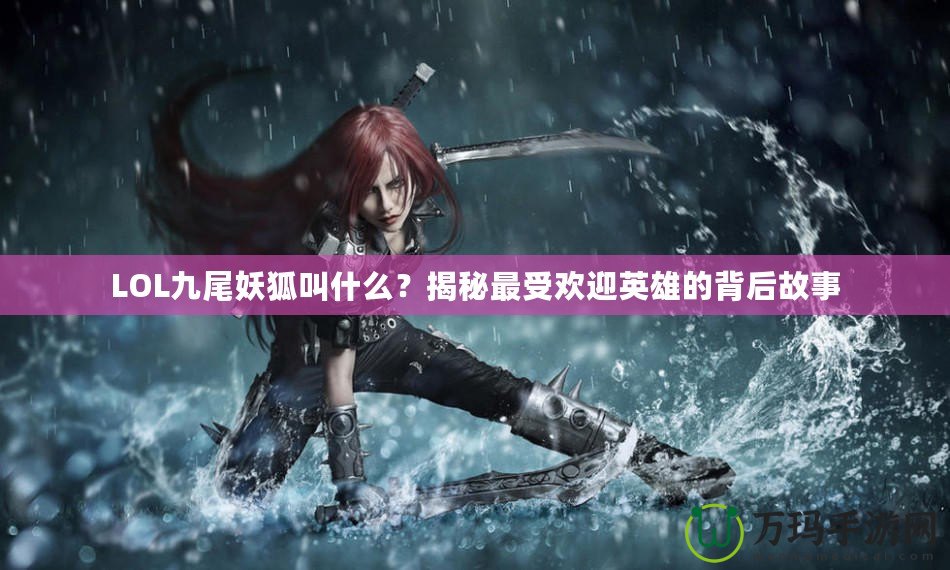 LOL九尾妖狐叫什么？揭秘最受歡迎英雄的背后故事