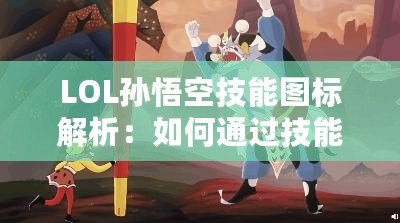 LOL孫悟空技能圖標解析：如何通過技能圖標洞察悟空的戰(zhàn)斗策略