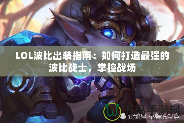 LOL波比出裝指南：如何打造最強(qiáng)的波比戰(zhàn)士，掌控戰(zhàn)場(chǎng)