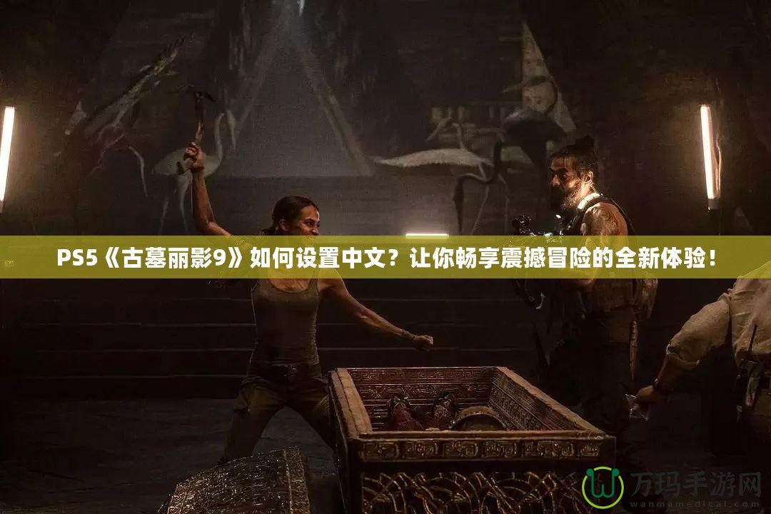 PS5《古墓麗影9》如何設(shè)置中文？讓你暢享震撼冒險的全新體驗！