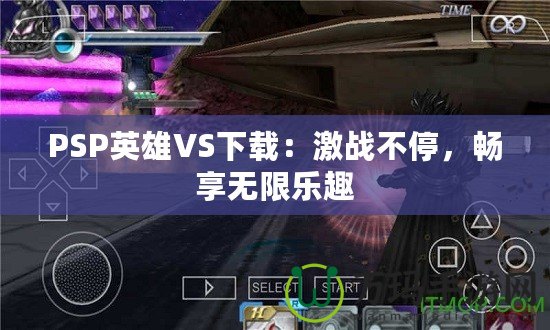 PSP英雄VS下載：激戰(zhàn)不停，暢享無限樂趣