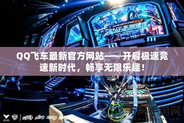 QQ飛車最新官方網(wǎng)站——開啟極速競速新時(shí)代，暢享無限樂趣！