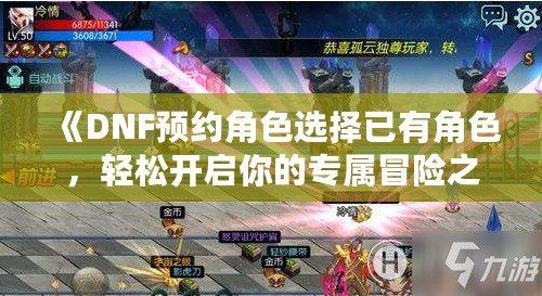《DNF預(yù)約角色選擇已有角色，輕松開啟你的專屬冒險之旅！》